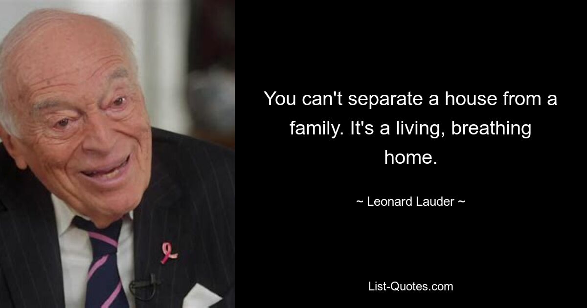 You can't separate a house from a family. It's a living, breathing home. — © Leonard Lauder