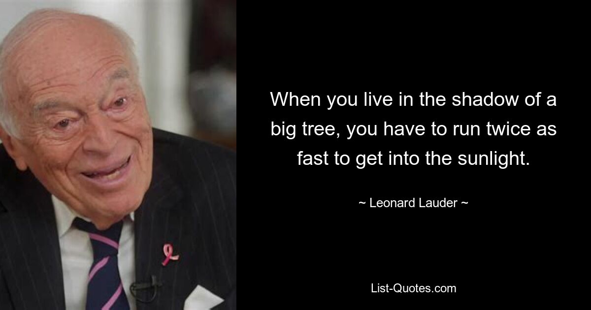 When you live in the shadow of a big tree, you have to run twice as fast to get into the sunlight. — © Leonard Lauder