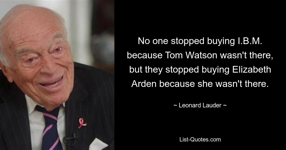 No one stopped buying I.B.M. because Tom Watson wasn't there, but they stopped buying Elizabeth Arden because she wasn't there. — © Leonard Lauder