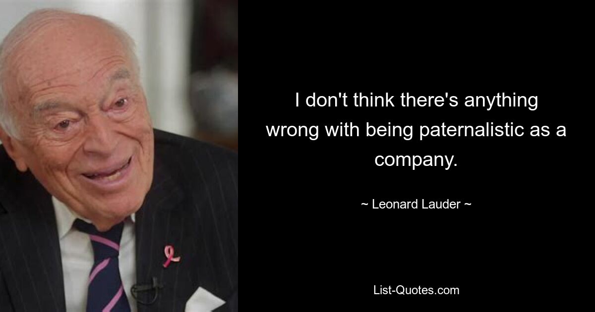 I don't think there's anything wrong with being paternalistic as a company. — © Leonard Lauder