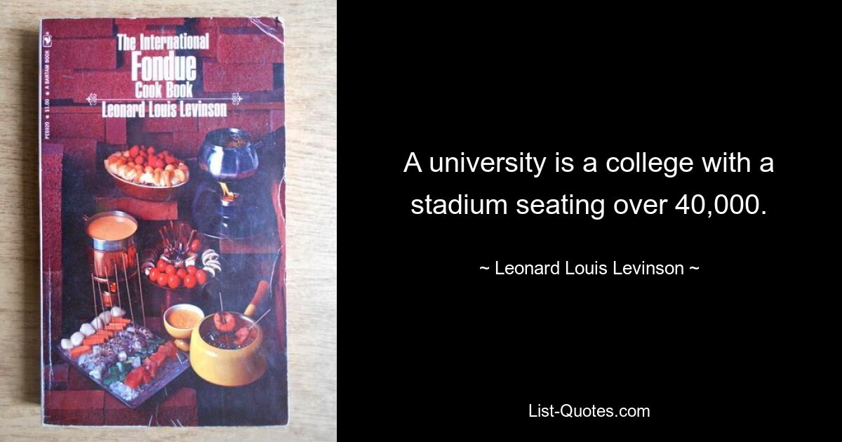 A university is a college with a stadium seating over 40,000. — © Leonard Louis Levinson