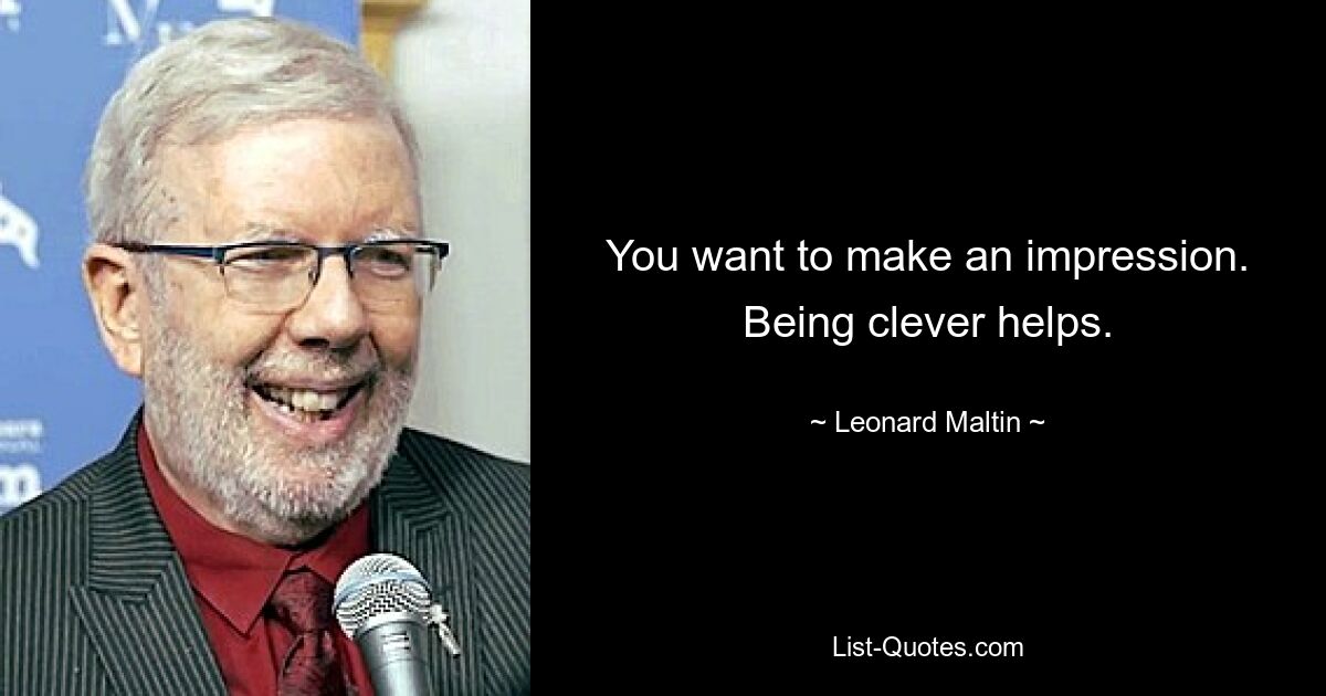 You want to make an impression. Being clever helps. — © Leonard Maltin