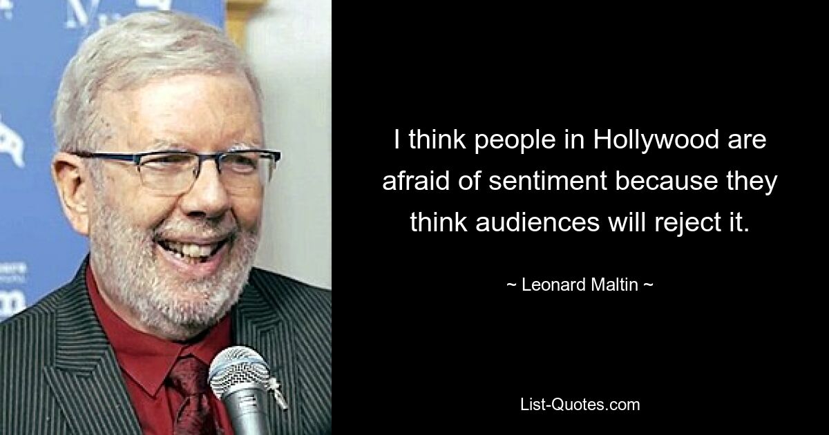 I think people in Hollywood are afraid of sentiment because they think audiences will reject it. — © Leonard Maltin