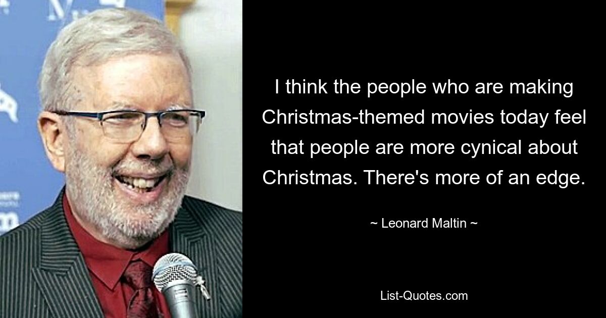 I think the people who are making Christmas-themed movies today feel that people are more cynical about Christmas. There's more of an edge. — © Leonard Maltin