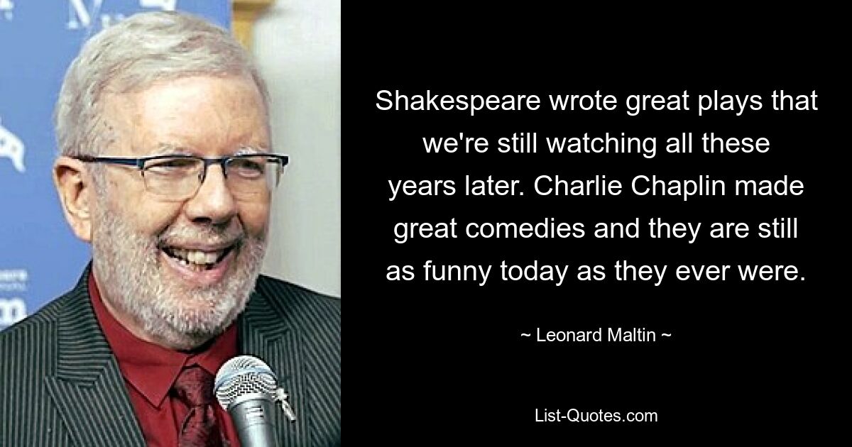 Shakespeare hat großartige Stücke geschrieben, die wir uns auch nach Jahren immer noch ansehen. Charlie Chaplin hat großartige Komödien geschrieben und sie sind auch heute noch genauso lustig wie eh und je. — © Leonard Maltin