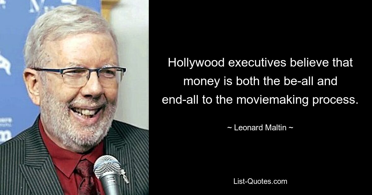 Hollywood executives believe that money is both the be-all and end-all to the moviemaking process. — © Leonard Maltin