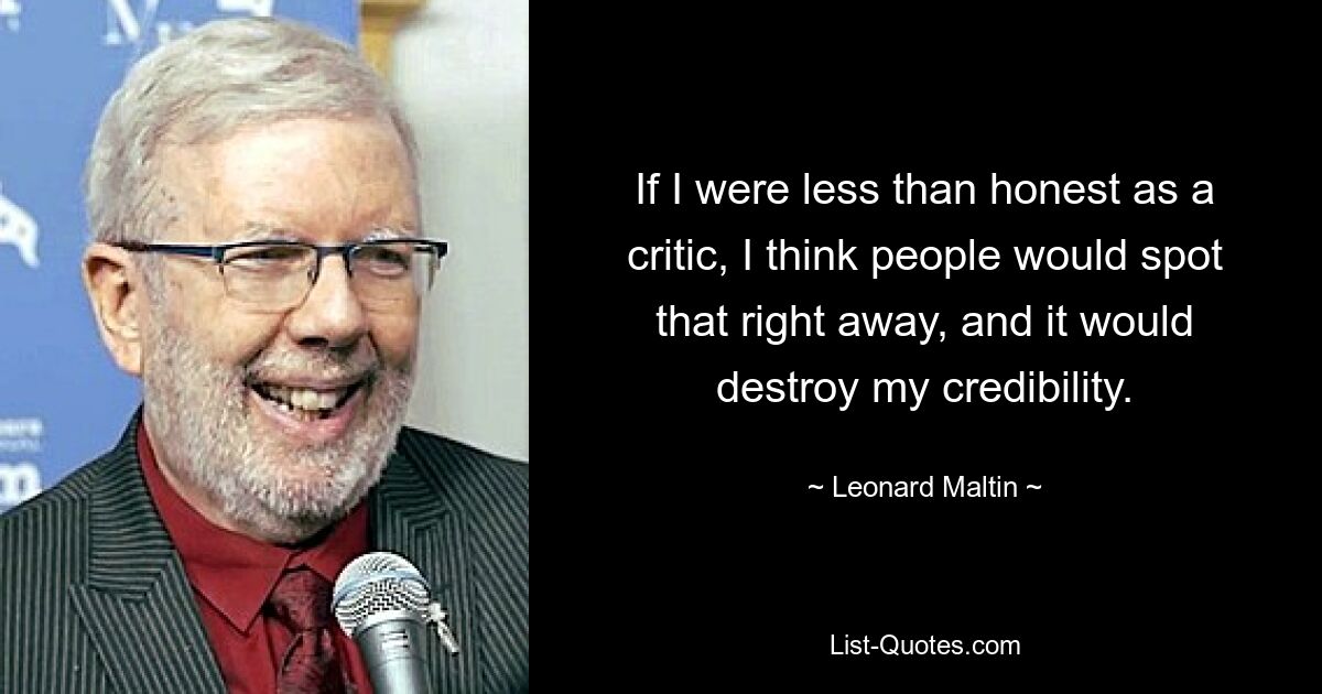 If I were less than honest as a critic, I think people would spot that right away, and it would destroy my credibility. — © Leonard Maltin