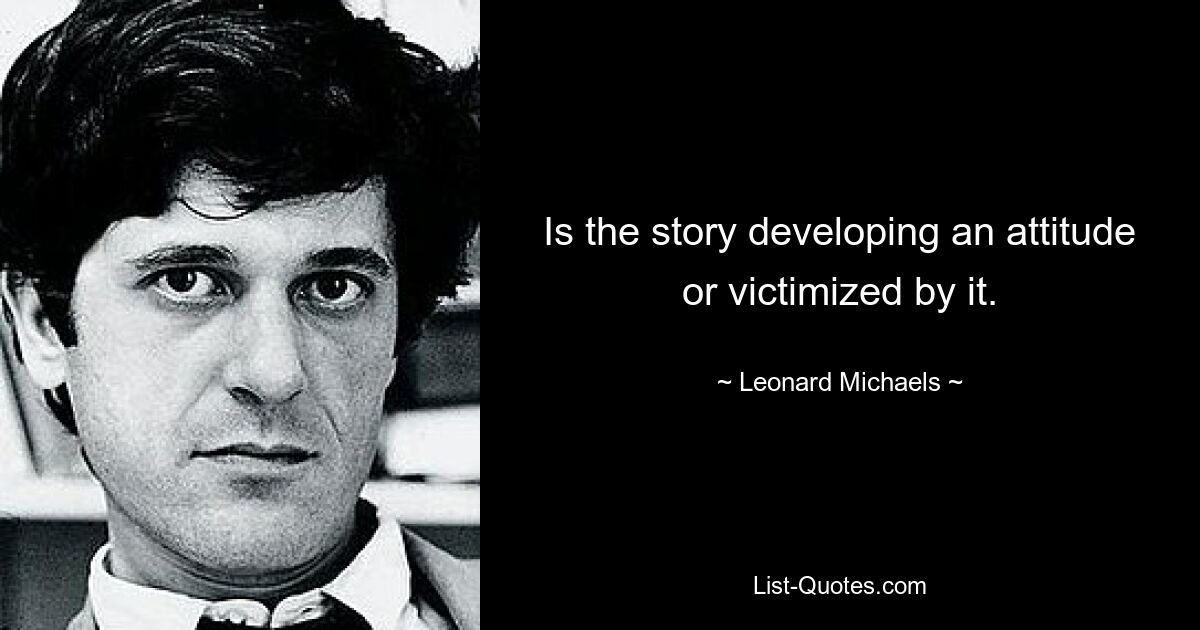 Is the story developing an attitude or victimized by it. — © Leonard Michaels