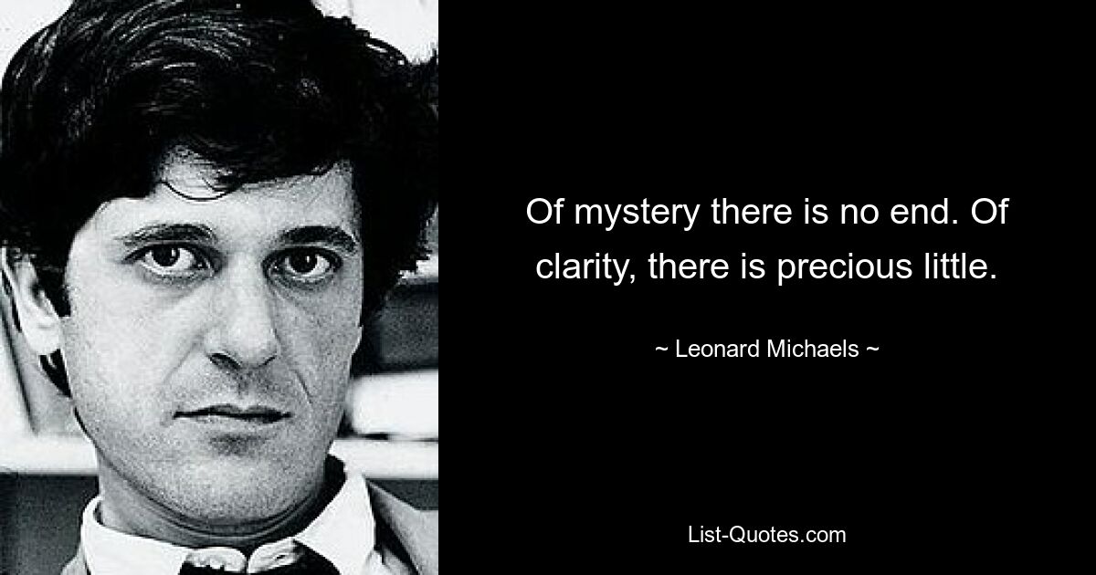 Of mystery there is no end. Of clarity, there is precious little. — © Leonard Michaels