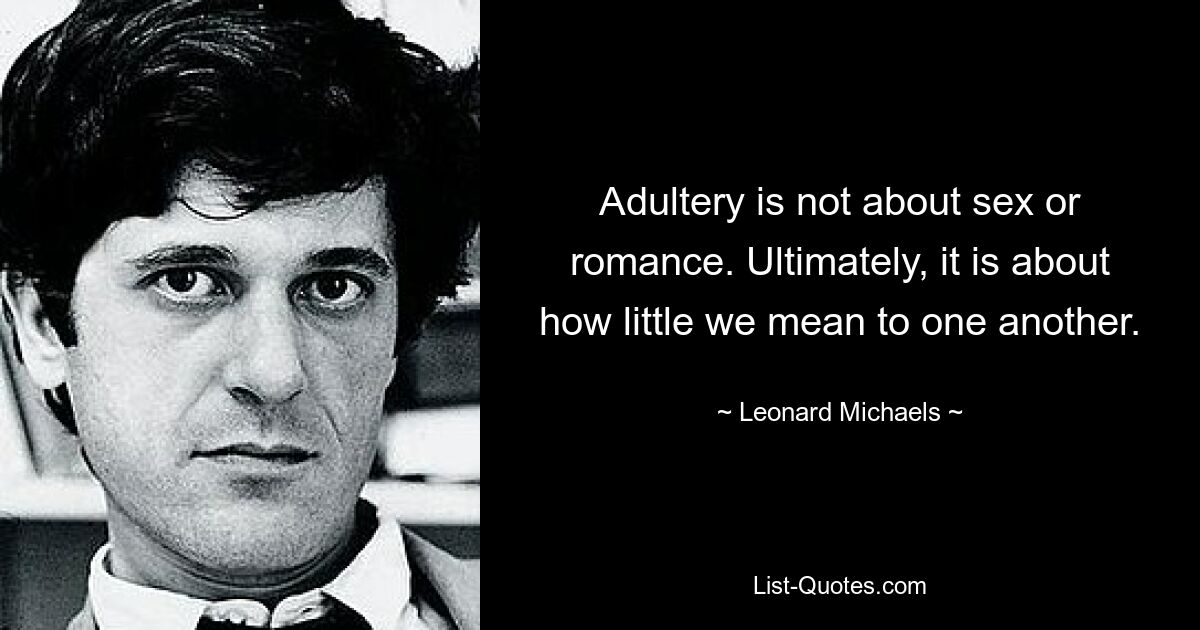 Adultery is not about sex or romance. Ultimately, it is about how little we mean to one another. — © Leonard Michaels