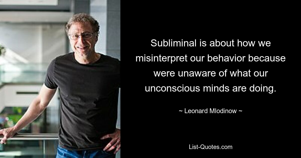 Subliminal is about how we misinterpret our behavior because were unaware of what our unconscious minds are doing. — © Leonard Mlodinow