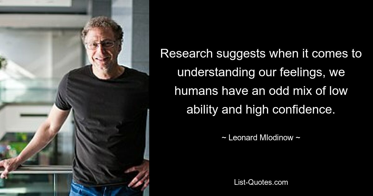 Research suggests when it comes to understanding our feelings, we humans have an odd mix of low ability and high confidence. — © Leonard Mlodinow