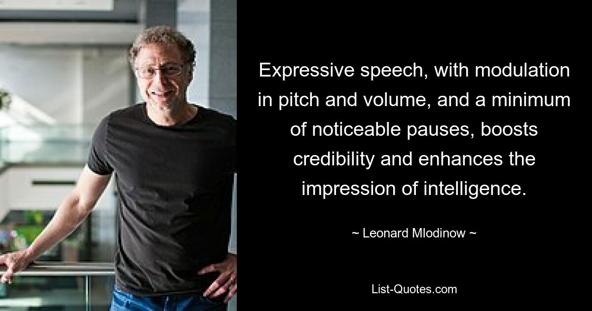 Expressive speech, with modulation in pitch and volume, and a minimum of noticeable pauses, boosts credibility and enhances the impression of intelligence. — © Leonard Mlodinow