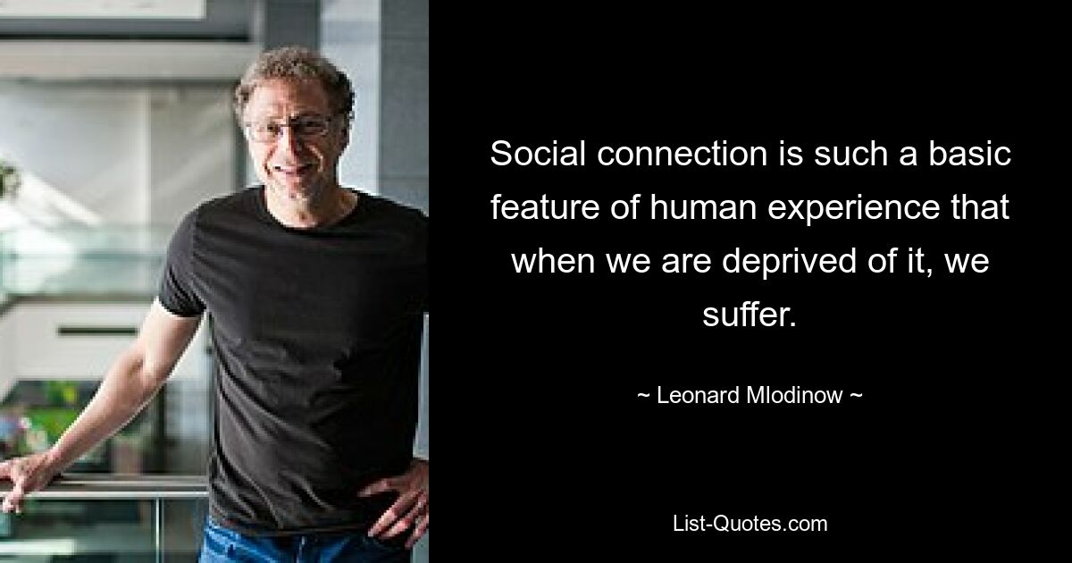 Social connection is such a basic feature of human experience that when we are deprived of it, we suffer. — © Leonard Mlodinow