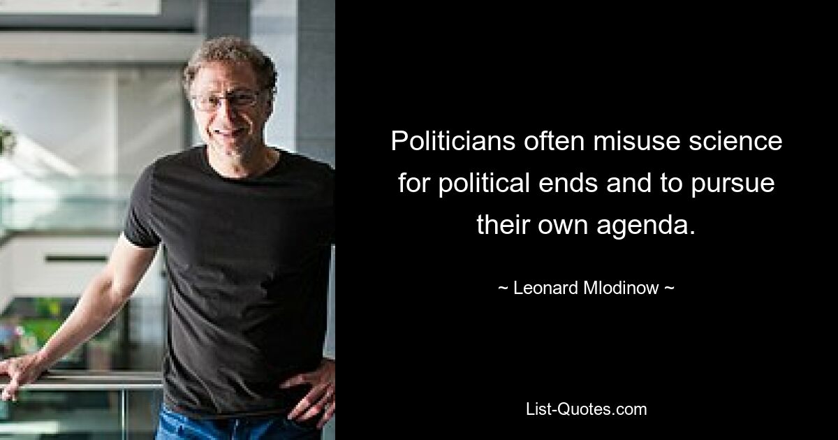 Politicians often misuse science for political ends and to pursue their own agenda. — © Leonard Mlodinow