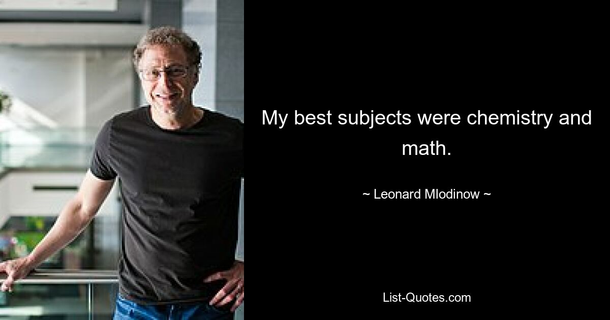 My best subjects were chemistry and math. — © Leonard Mlodinow