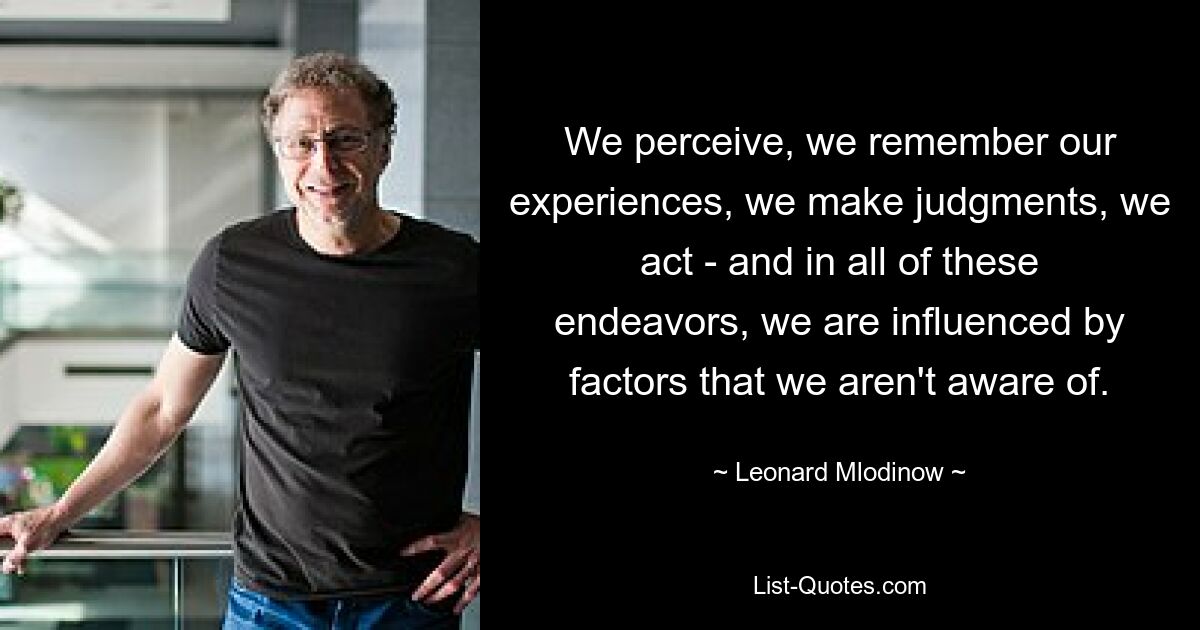 We perceive, we remember our experiences, we make judgments, we act - and in all of these endeavors, we are influenced by factors that we aren't aware of. — © Leonard Mlodinow