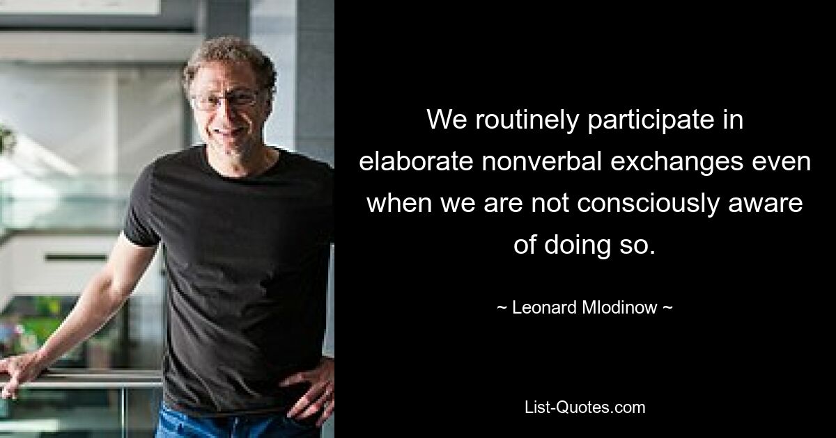 We routinely participate in elaborate nonverbal exchanges even when we are not consciously aware of doing so. — © Leonard Mlodinow