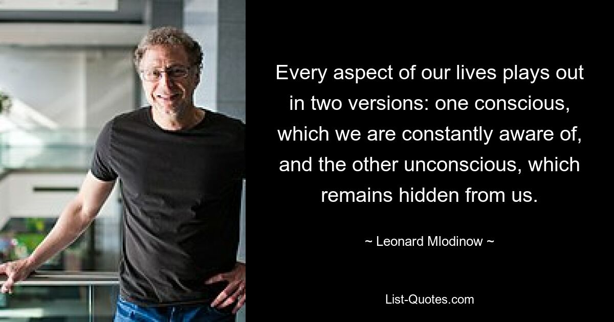 Every aspect of our lives plays out in two versions: one conscious, which we are constantly aware of, and the other unconscious, which remains hidden from us. — © Leonard Mlodinow