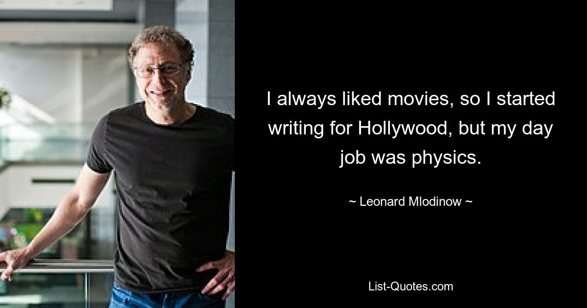 I always liked movies, so I started writing for Hollywood, but my day job was physics. — © Leonard Mlodinow