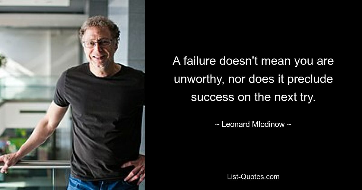 A failure doesn't mean you are unworthy, nor does it preclude success on the next try. — © Leonard Mlodinow