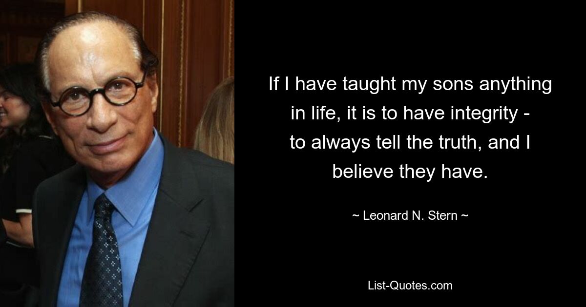 If I have taught my sons anything in life, it is to have integrity - to always tell the truth, and I believe they have. — © Leonard N. Stern