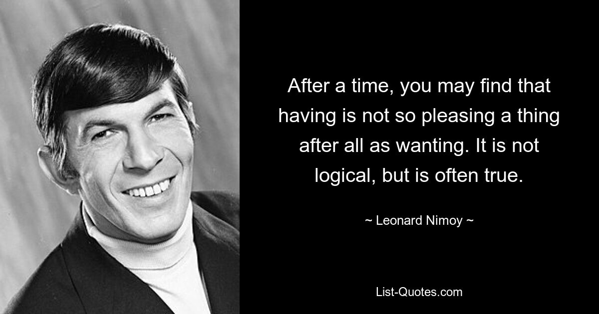 After a time, you may find that having is not so pleasing a thing after all as wanting. It is not logical, but is often true. — © Leonard Nimoy