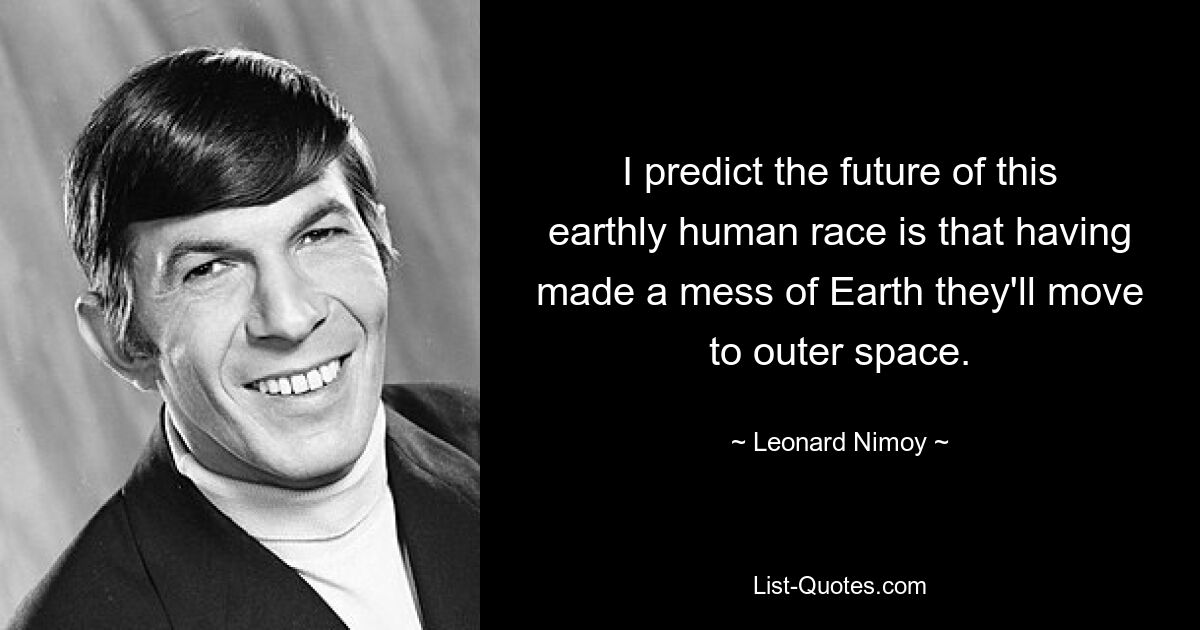 I predict the future of this earthly human race is that having made a mess of Earth they'll move to outer space. — © Leonard Nimoy