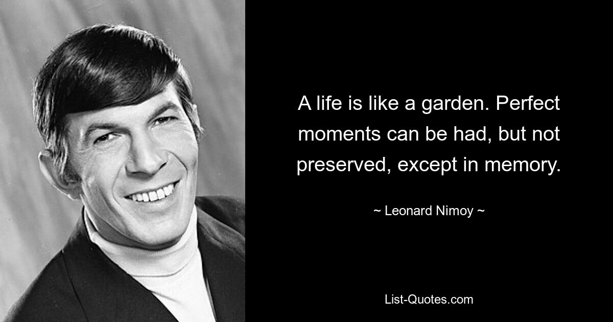 A life is like a garden. Perfect moments can be had, but not preserved, except in memory. — © Leonard Nimoy