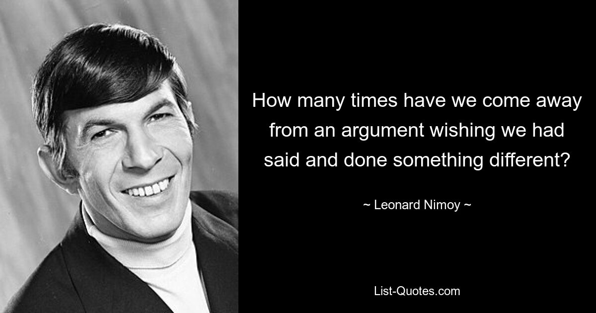 How many times have we come away from an argument wishing we had said and done something different? — © Leonard Nimoy