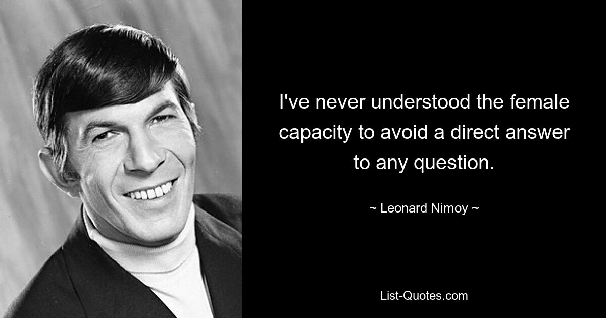 I've never understood the female capacity to avoid a direct answer to any question. — © Leonard Nimoy