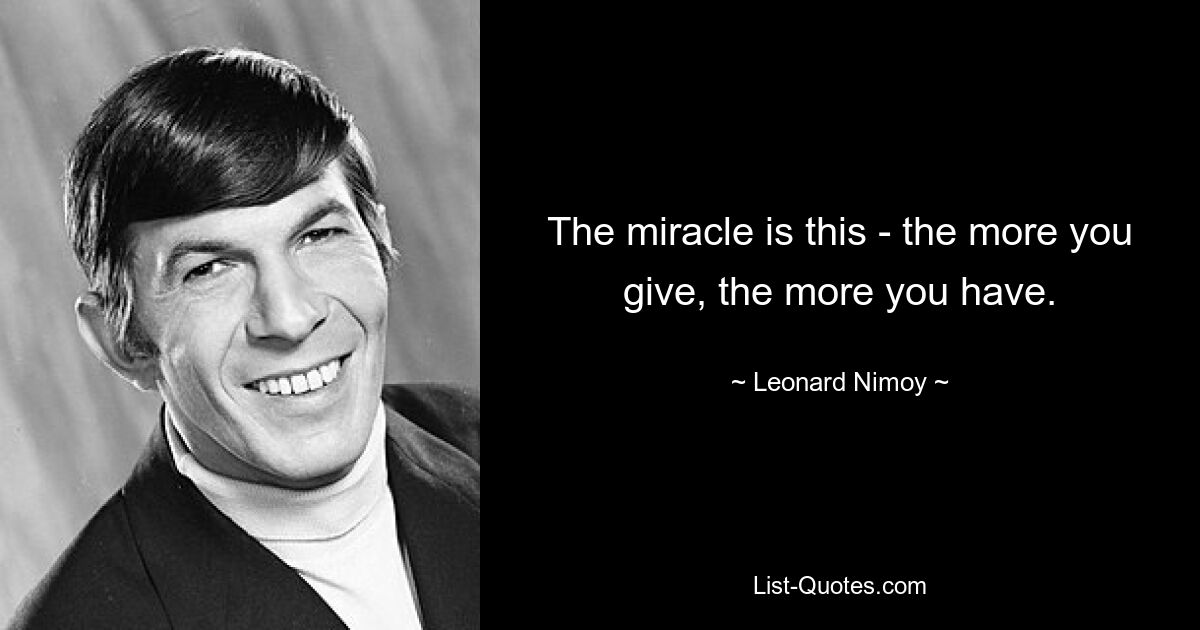 The miracle is this - the more you give, the more you have. — © Leonard Nimoy