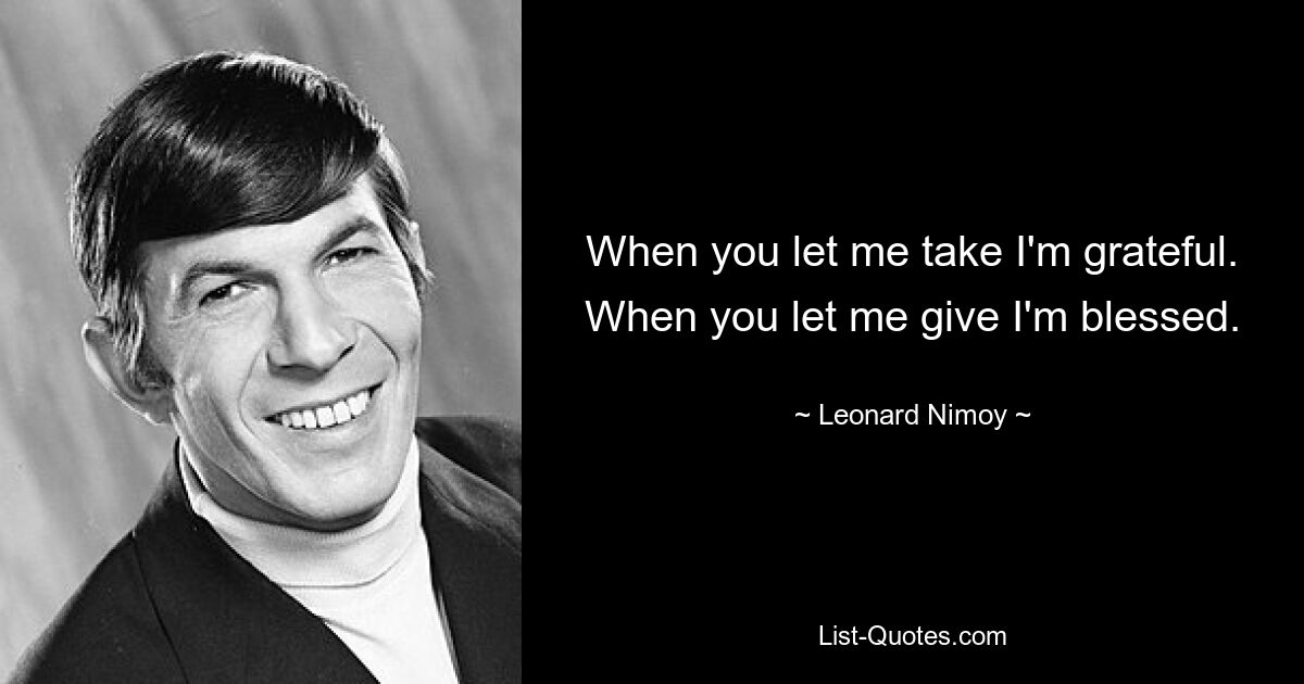 When you let me take I'm grateful. When you let me give I'm blessed. — © Leonard Nimoy