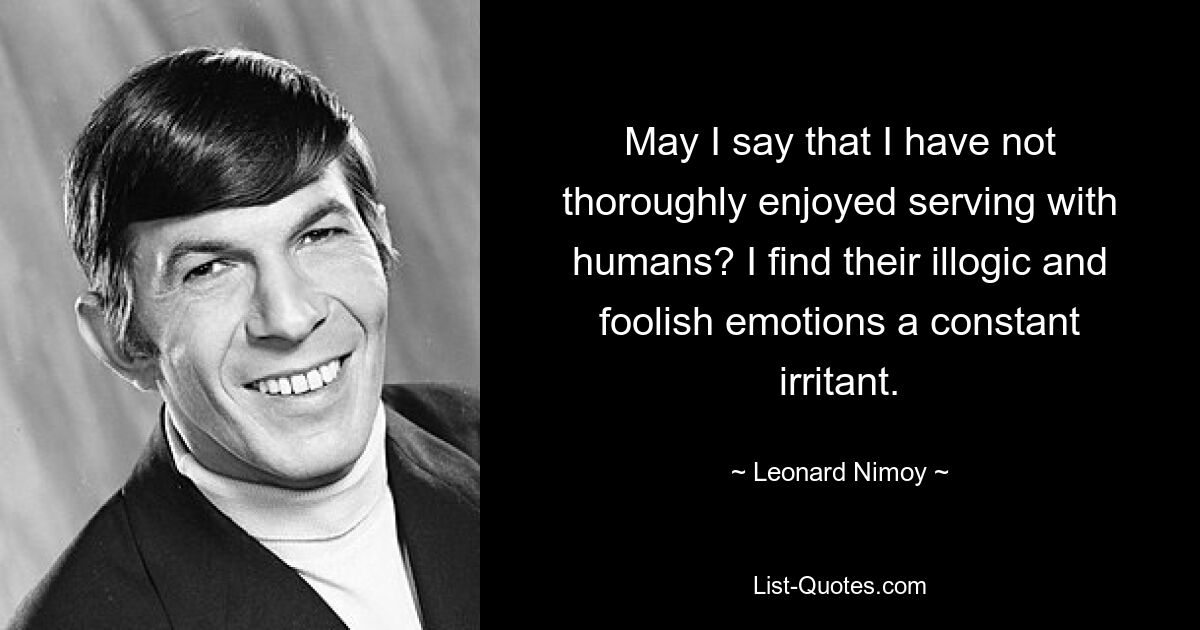 May I say that I have not thoroughly enjoyed serving with humans? I find their illogic and foolish emotions a constant irritant. — © Leonard Nimoy