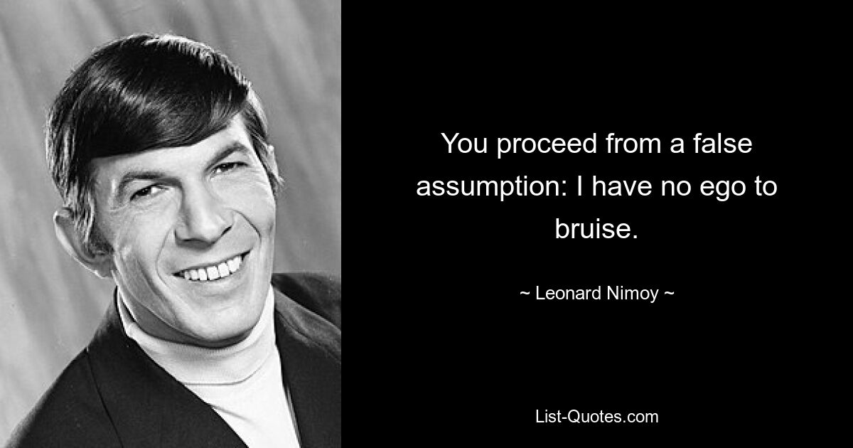 You proceed from a false assumption: I have no ego to bruise. — © Leonard Nimoy