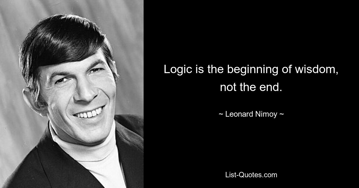 Logic is the beginning of wisdom, not the end. — © Leonard Nimoy