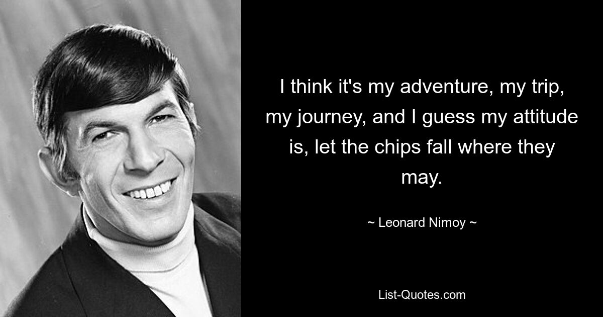 I think it's my adventure, my trip, my journey, and I guess my attitude is, let the chips fall where they may. — © Leonard Nimoy