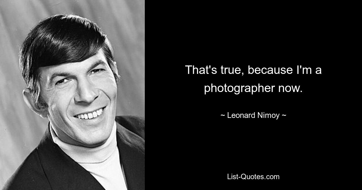 That's true, because I'm a photographer now. — © Leonard Nimoy