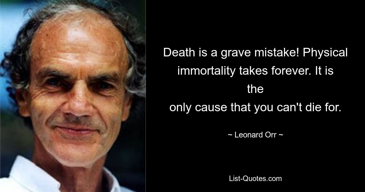 Death is a grave mistake! Physical immortality takes forever. It is the
only cause that you can't die for. — © Leonard Orr