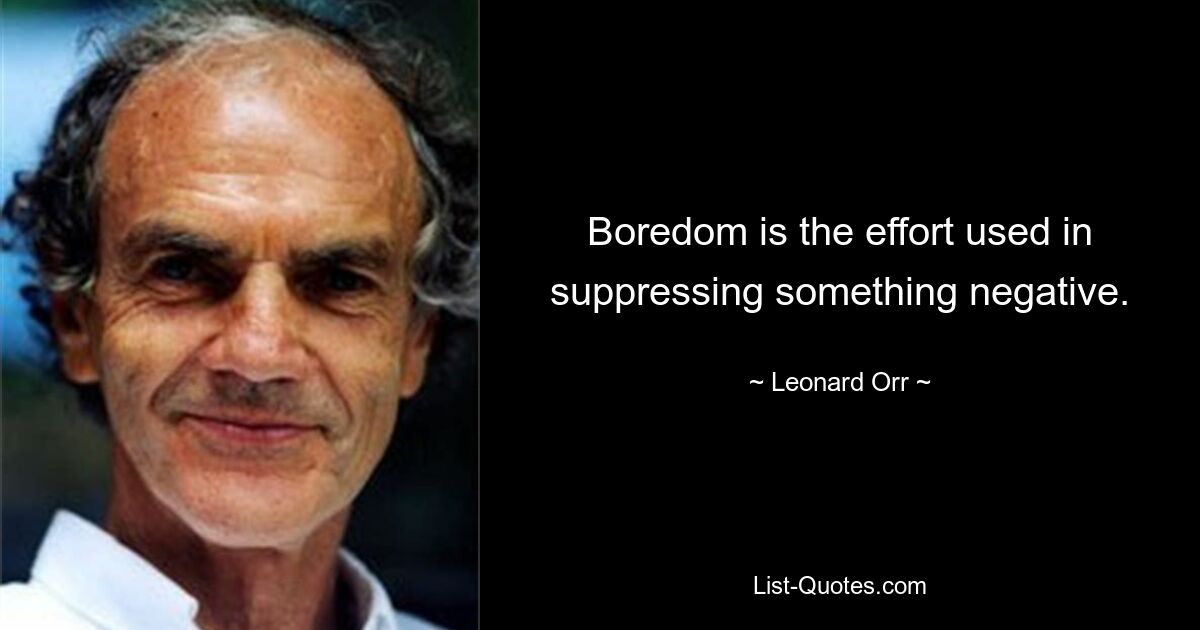 Boredom is the effort used in suppressing something negative. — © Leonard Orr