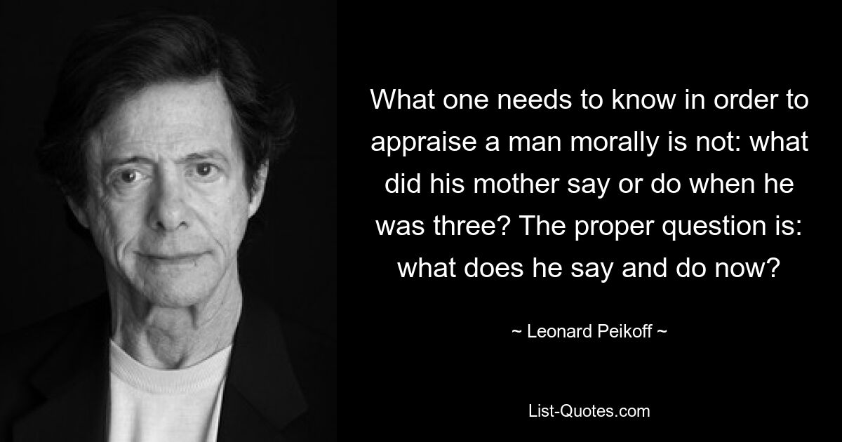 Чего нужно знать, чтобы морально оценить человека, так это не: что говорила или делала его мать, когда ему было три года? Правильный вопрос: что он говорит и делает сейчас? — © Леонард Пейкофф 