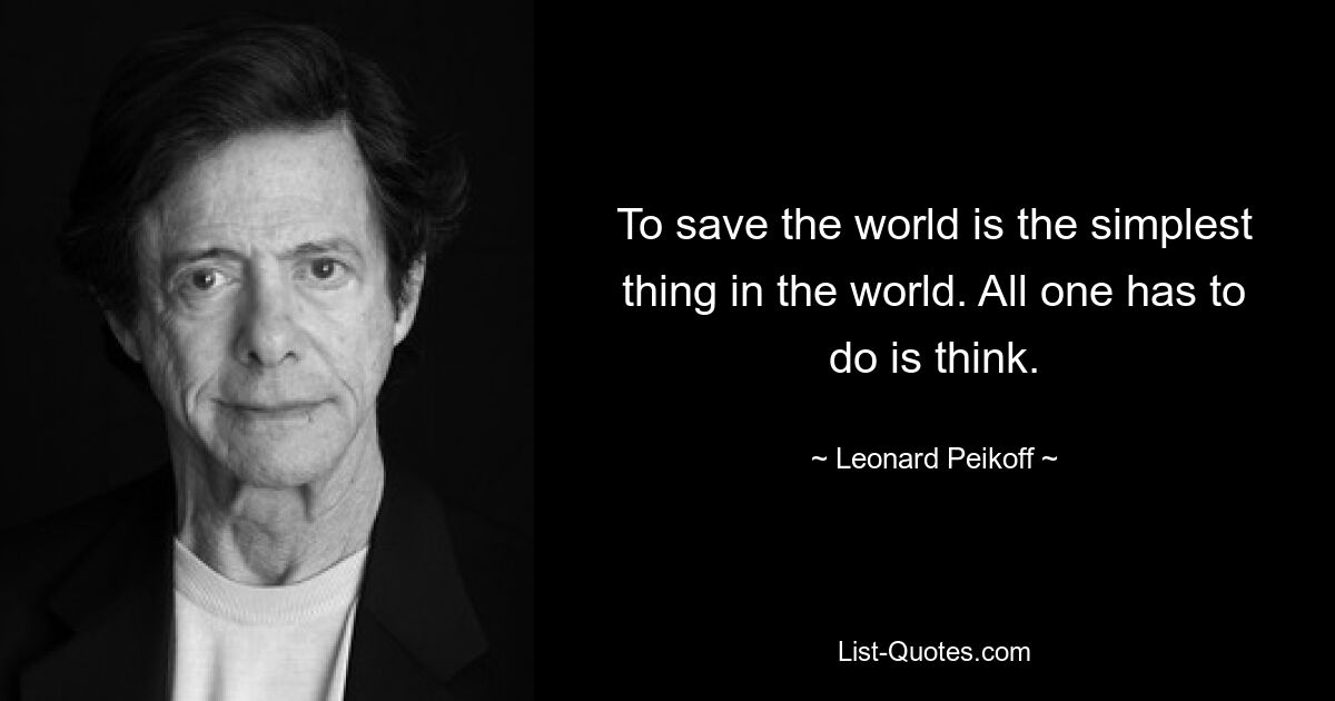 To save the world is the simplest thing in the world. All one has to do is think. — © Leonard Peikoff