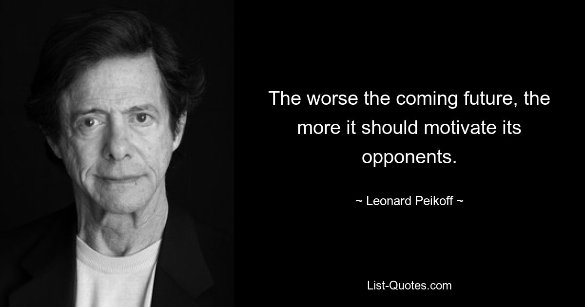 Чем хуже будущее, тем больше оно должно мотивировать своих оппонентов. — © Леонард Пейкофф