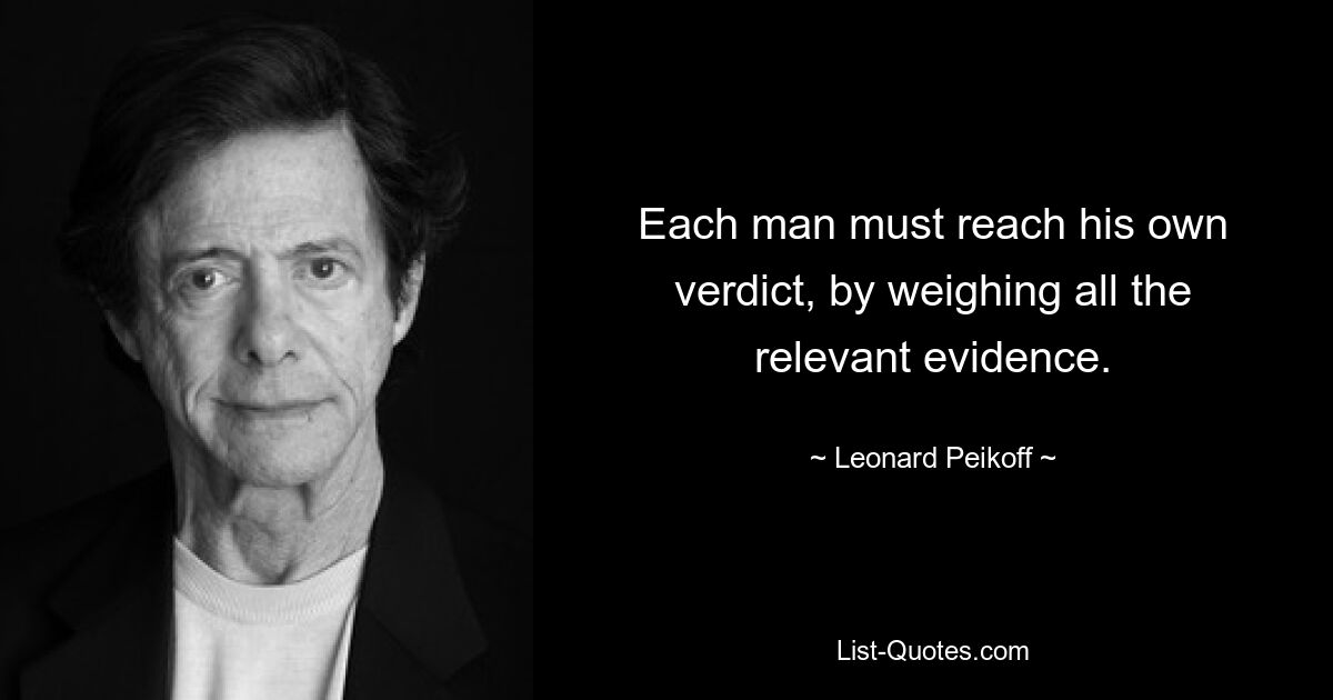 Each man must reach his own verdict, by weighing all the relevant evidence. — © Leonard Peikoff