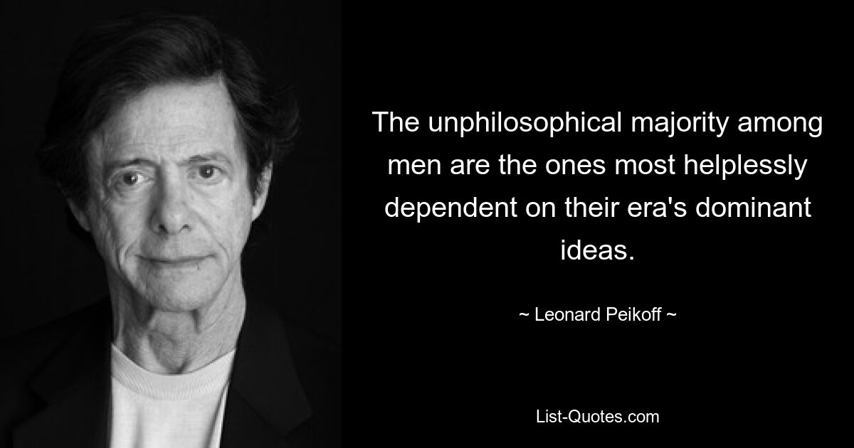 The unphilosophical majority among men are the ones most helplessly dependent on their era's dominant ideas. — © Leonard Peikoff