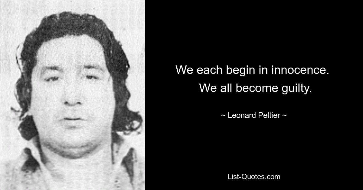 We each begin in innocence. 
 We all become guilty. — © Leonard Peltier