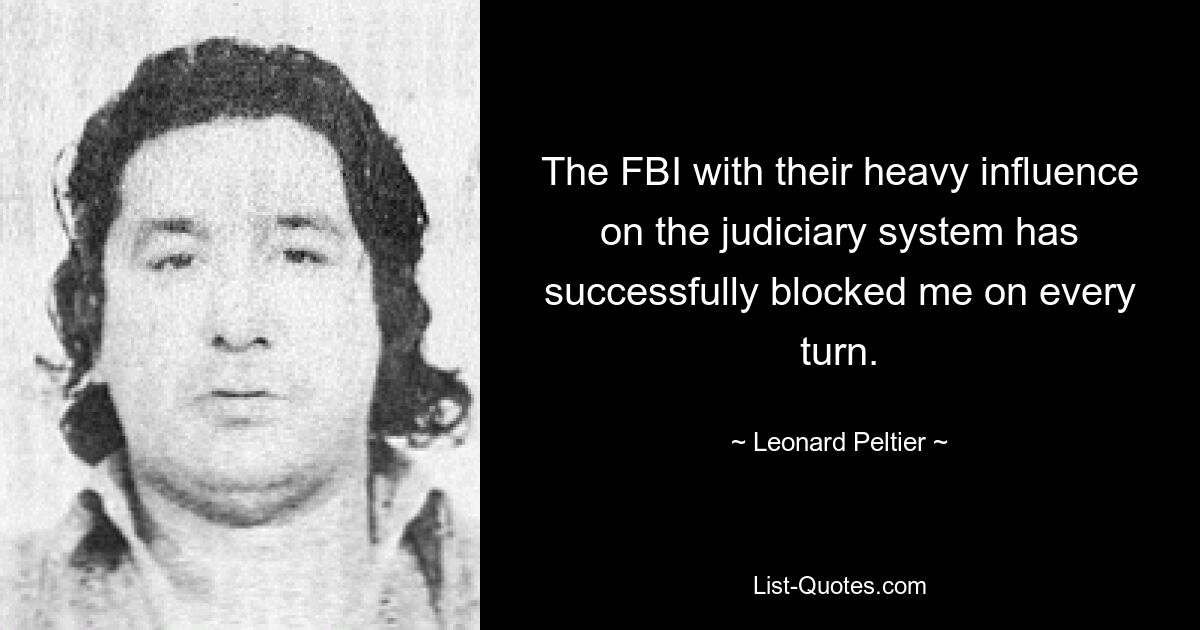 The FBI with their heavy influence on the judiciary system has successfully blocked me on every turn. — © Leonard Peltier