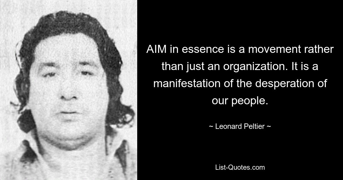 AIM in essence is a movement rather than just an organization. It is a manifestation of the desperation of our people. — © Leonard Peltier