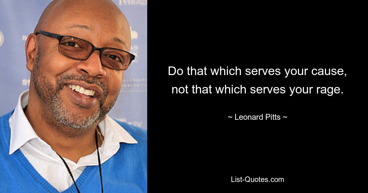 Do that which serves your cause, not that which serves your rage. — © Leonard Pitts