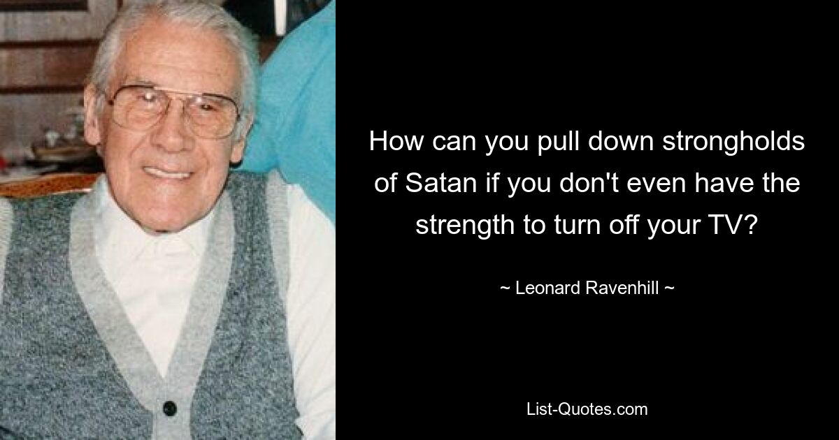 How can you pull down strongholds of Satan if you don't even have the strength to turn off your TV? — © Leonard Ravenhill